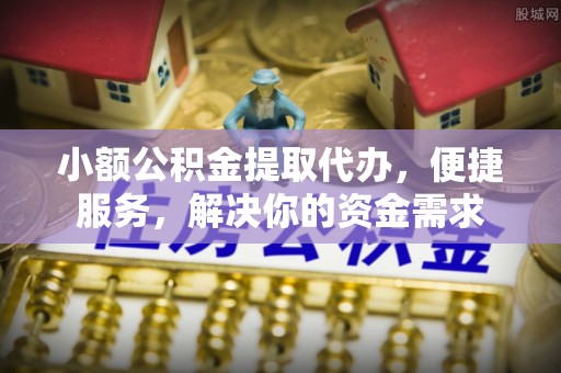 桦甸小额公积金提取代办，便捷服务，解决你的资金需求