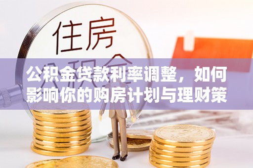 桦甸公积金贷款利率调整，如何影响你的购房计划与理财策略
