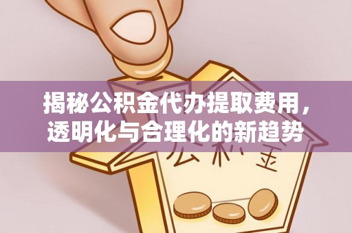 桦甸揭秘公积金代办提取费用，透明化与合理化的新趋势