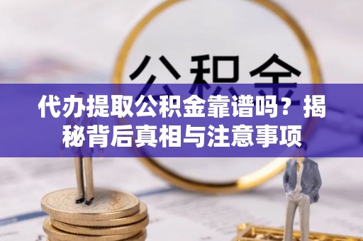 桦甸代办提取公积金靠谱吗？揭秘背后真相与注意事项
