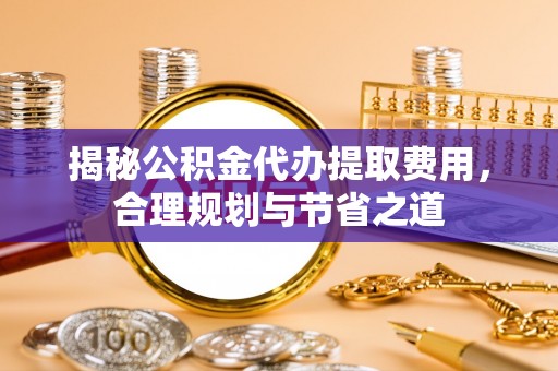 桦甸揭秘公积金代办提取费用，合理规划与节省之道