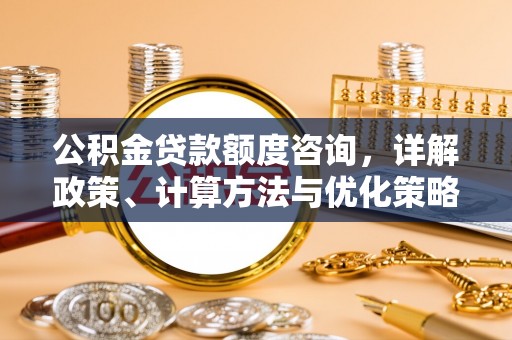 桦甸公积金贷款额度咨询，详解政策、计算方法与优化策略