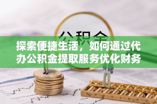 桦甸探索便捷生活，如何通过代办公积金提取服务优化财务管理