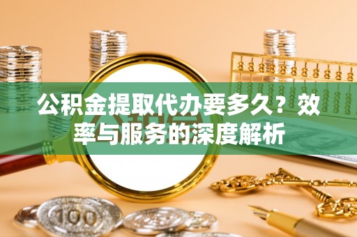 桦甸公积金提取代办要多久？效率与服务的深度解析