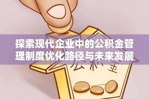 桦甸探索现代企业中的公积金管理制度优化路径与未来发展