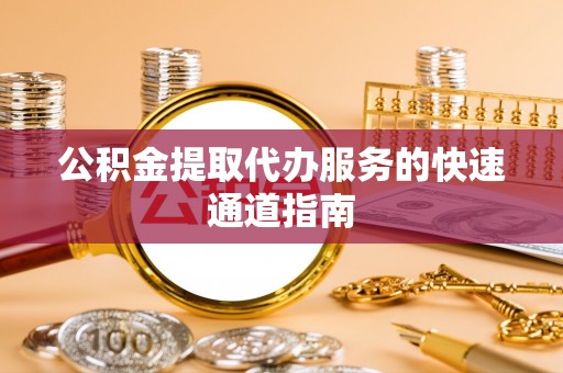 桦甸公积金提取代办服务的快速通道指南