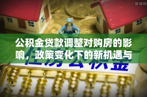 桦甸公积金贷款调整对购房的影响，政策变化下的新机遇与挑战