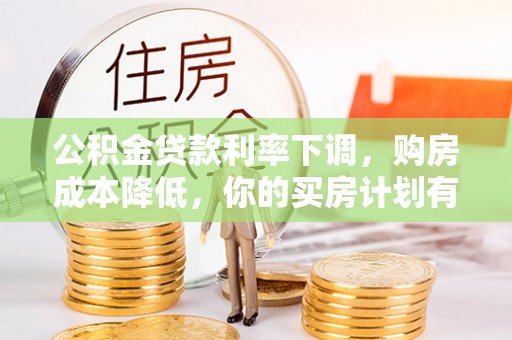 桦甸公积金贷款利率下调，购房成本降低，你的买房计划有变吗？