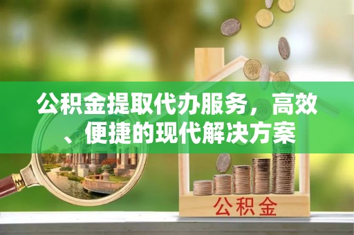 桦甸公积金提取代办服务，高效、便捷的现代解决方案