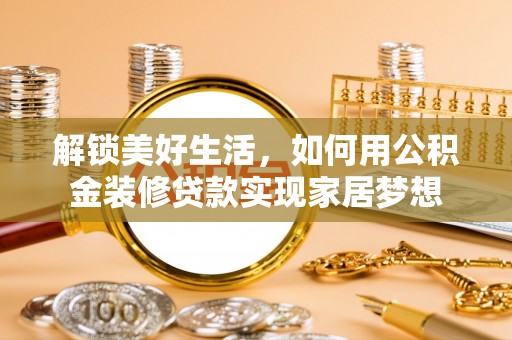 桦甸解锁美好生活，如何用公积金装修贷款实现家居梦想