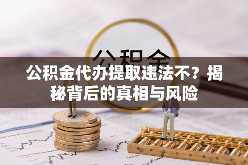 桦甸公积金代办提取违法不？揭秘背后的真相与风险
