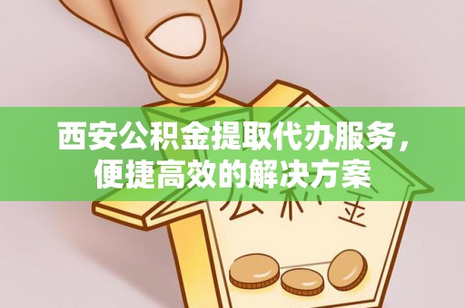 桦甸西安公积金提取代办服务，便捷高效的解决方案