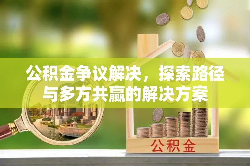 桦甸公积金争议解决，探索路径与多方共赢的解决方案