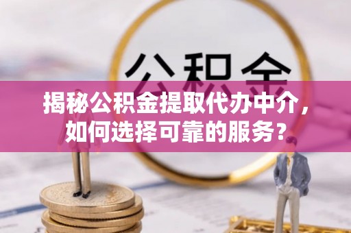 桦甸揭秘公积金提取代办中介，如何选择可靠的服务？