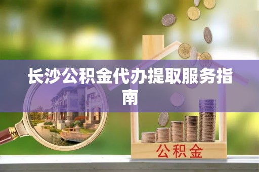 桦甸长沙公积金代办提取服务指南