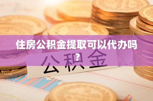 桦甸住房公积金提取可以代办吗？