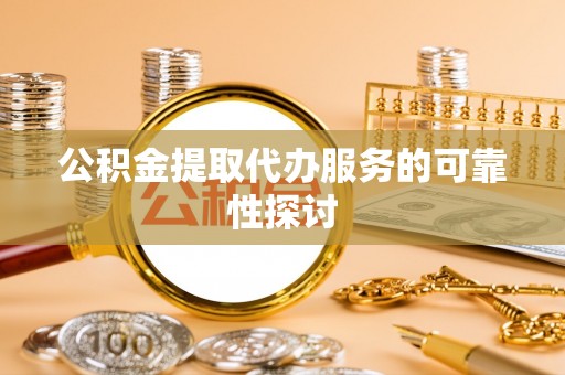 桦甸公积金提取代办服务的可靠性探讨