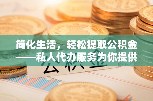 桦甸简化生活，轻松提取公积金——私人代办服务为你提供便利
