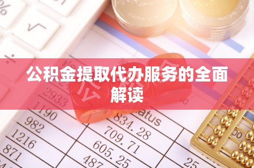 桦甸公积金提取代办服务的全面解读