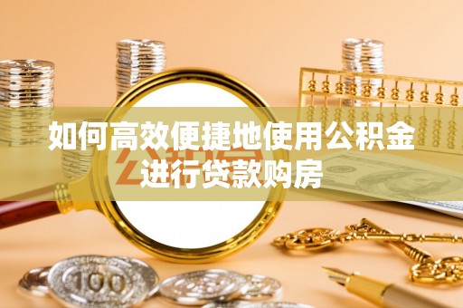 桦甸如何高效便捷地使用公积金进行贷款购房