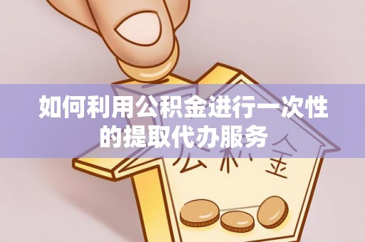 桦甸如何利用公积金进行一次性的提取代办服务