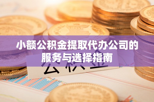 桦甸小额公积金提取代办公司的服务与选择指南