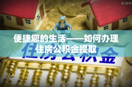 桦甸便捷您的生活——如何办理住房公积金提取