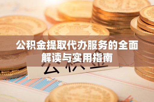 桦甸公积金提取代办服务的全面解读与实用指南