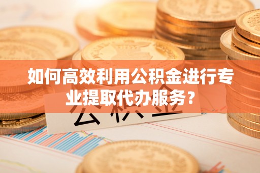 桦甸如何高效利用公积金进行专业提取代办服务？