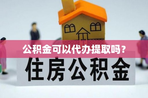 桦甸公积金可以代办提取吗？