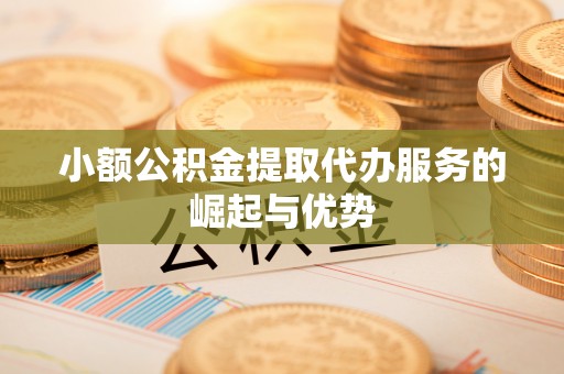 桦甸小额公积金提取代办服务的崛起与优势