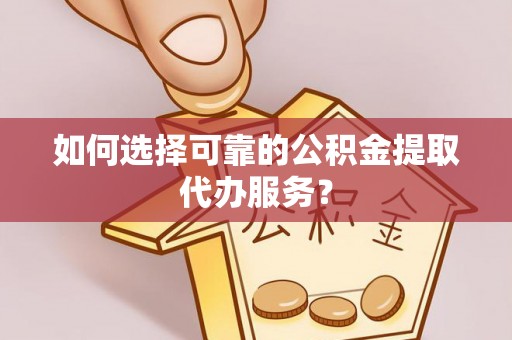 桦甸如何选择可靠的公积金提取代办服务？