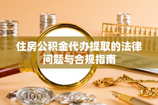 桦甸住房公积金代办提取的法律问题与合规指南