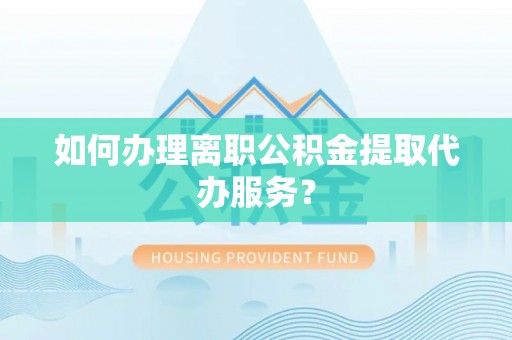 桦甸如何办理离职公积金提取代办服务？