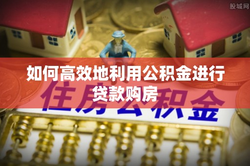 桦甸如何高效地利用公积金进行贷款购房