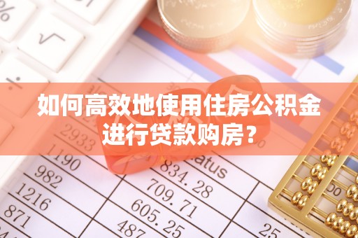 桦甸如何高效地使用住房公积金进行贷款购房？