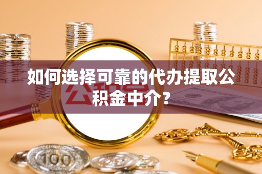 桦甸如何选择可靠的代办提取公积金中介？