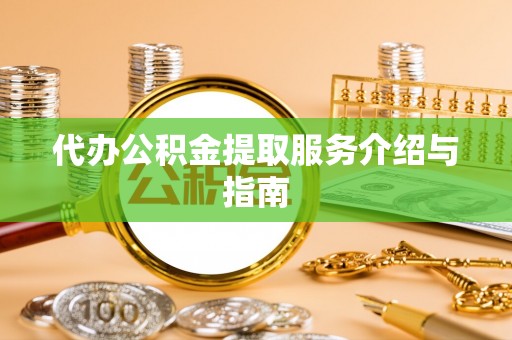 桦甸代办公积金提取服务介绍与指南
