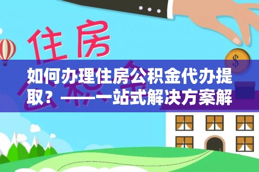 桦甸如何办理住房公积金代办提取？——一站式解决方案解析