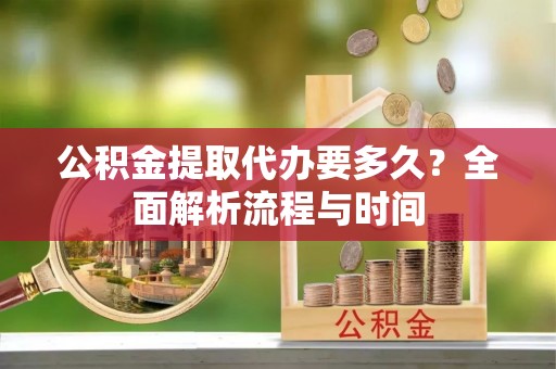 桦甸公积金提取代办要多久？全面解析流程与时间