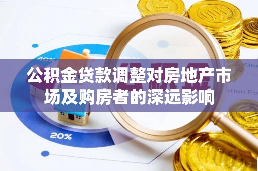 桦甸公积金贷款调整对房地产市场及购房者的深远影响